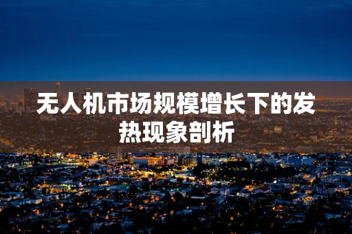 无人机市场规模增长下的发热现象剖析