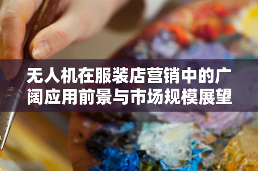 无人机在服装店营销中的广阔应用前景与市场规模展望