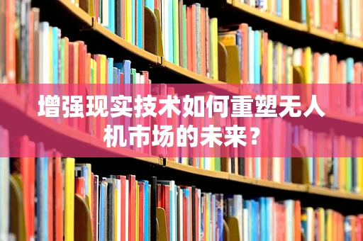 增强现实技术如何重塑无人机市场的未来？