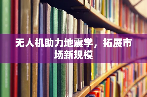 无人机助力地震学，拓展市场新规模