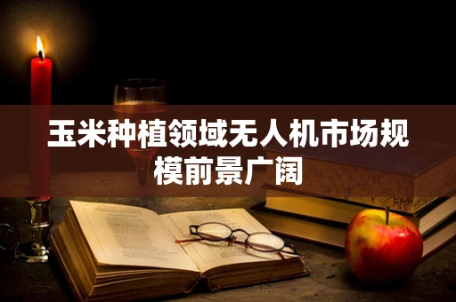 玉米种植领域无人机市场规模前景广阔