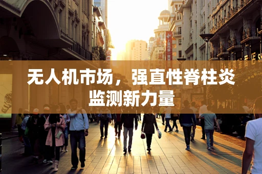 无人机市场，强直性脊柱炎监测新力量