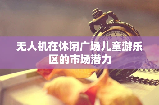 无人机在休闲广场儿童游乐区的市场潜力