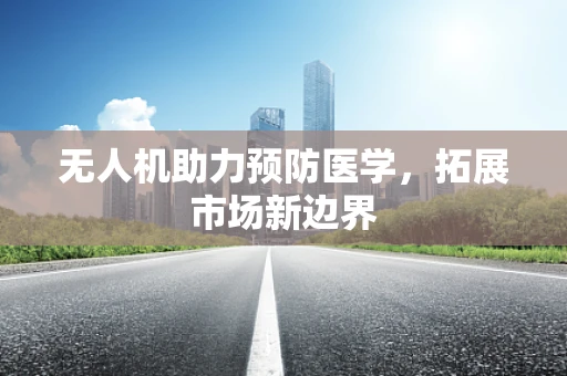无人机助力预防医学，拓展市场新边界