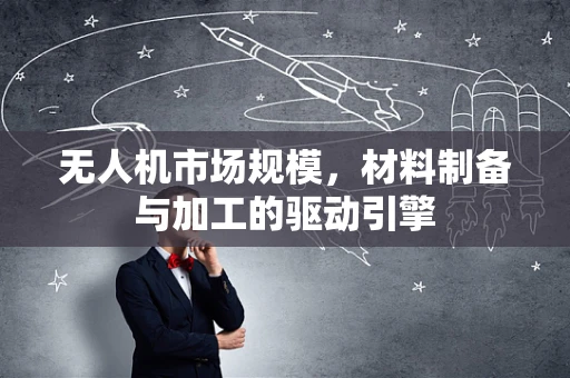 无人机市场规模，材料制备与加工的驱动引擎
