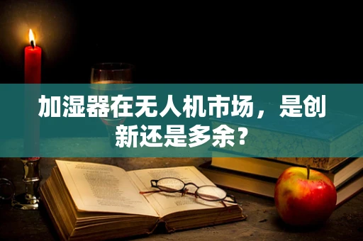 加湿器在无人机市场，是创新还是多余？