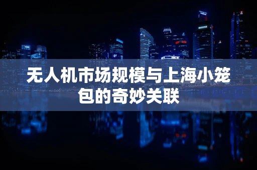 无人机市场规模与上海小笼包的奇妙关联