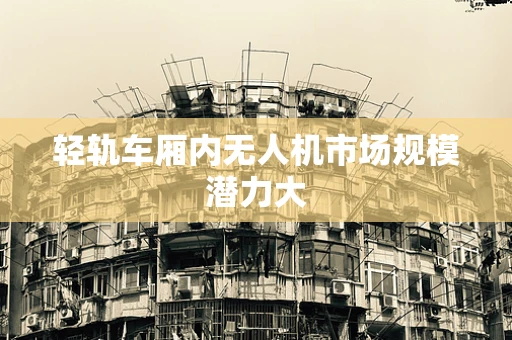 轻轨车厢内无人机市场规模潜力大