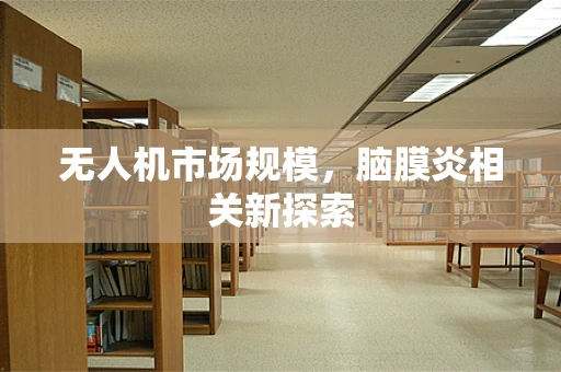 无人机市场规模，脑膜炎相关新探索