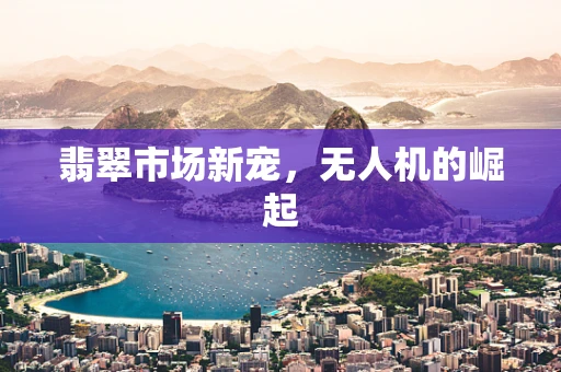 翡翠市场新宠，无人机的崛起