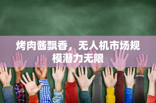 烤肉酱飘香，无人机市场规模潜力无限
