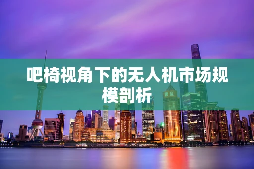 吧椅视角下的无人机市场规模剖析