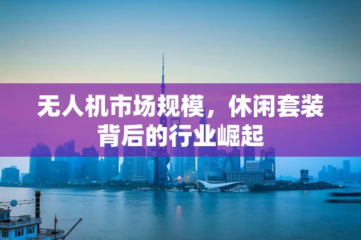 无人机市场规模，休闲套装背后的行业崛起