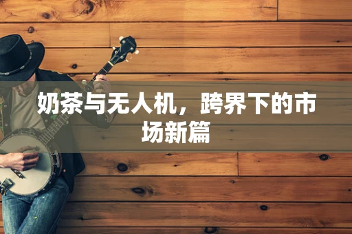 奶茶与无人机，跨界下的市场新篇