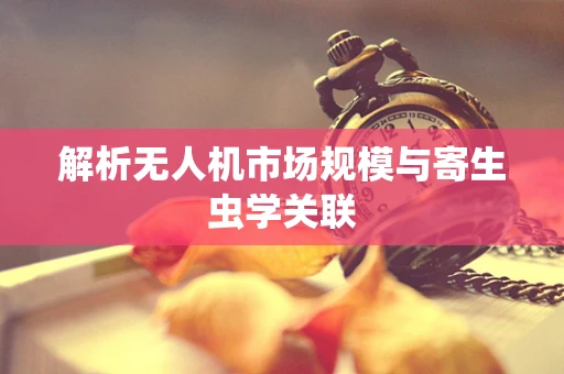 解析无人机市场规模与寄生虫学关联
