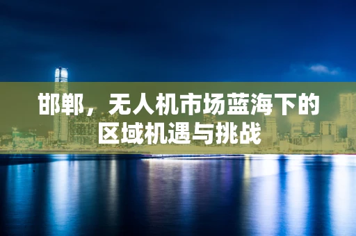 邯郸，无人机市场蓝海下的区域机遇与挑战