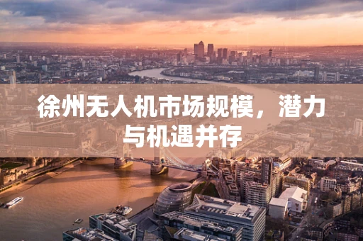 徐州无人机市场规模，潜力与机遇并存