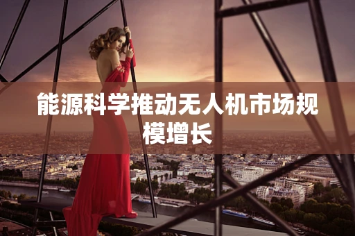 能源科学推动无人机市场规模增长
