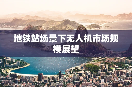 地铁站场景下无人机市场规模展望