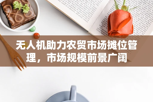 无人机助力农贸市场摊位管理，市场规模前景广阔