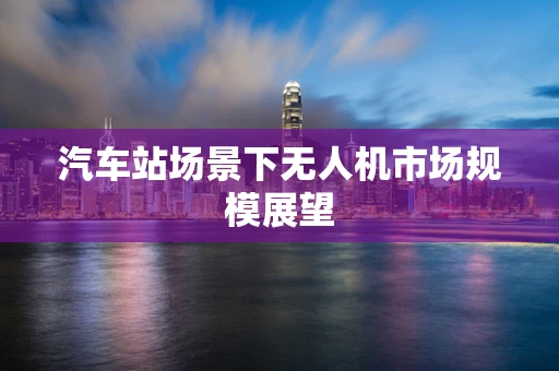 汽车站场景下无人机市场规模展望