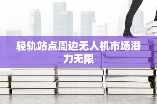 轻轨站点周边无人机市场潜力无限