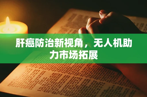 肝癌防治新视角，无人机助力市场拓展