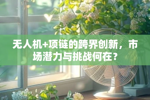 无人机+项链的跨界创新，市场潜力与挑战何在？