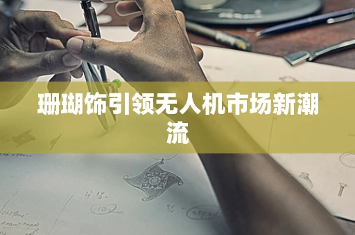 珊瑚饰引领无人机市场新潮流