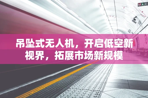吊坠式无人机，开启低空新视界，拓展市场新规模