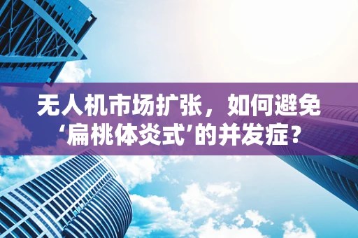 无人机市场扩张，如何避免‘扁桃体炎式’的并发症？