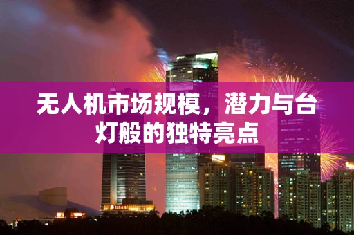 无人机市场规模，潜力与台灯般的独特亮点