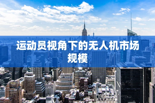 运动员视角下的无人机市场规模