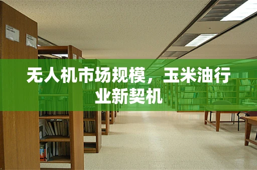 无人机市场规模，玉米油行业新契机
