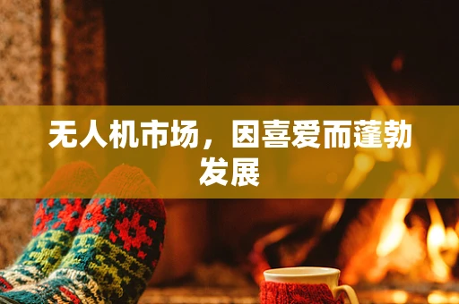 无人机市场，因喜爱而蓬勃发展
