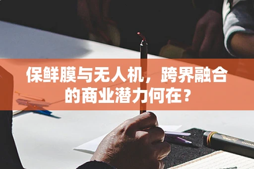 保鲜膜与无人机，跨界融合的商业潜力何在？