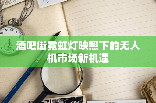 酒吧街霓虹灯映照下的无人机市场新机遇