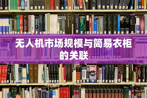 无人机市场规模与简易衣柜的关联