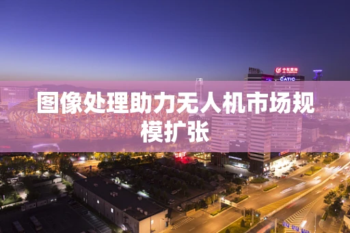 图像处理助力无人机市场规模扩张
