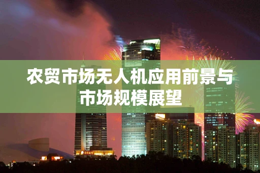 农贸市场无人机应用前景与市场规模展望