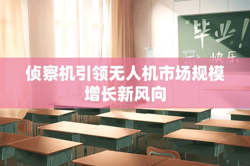 侦察机引领无人机市场规模增长新风向
