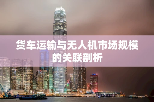 货车运输与无人机市场规模的关联剖析
