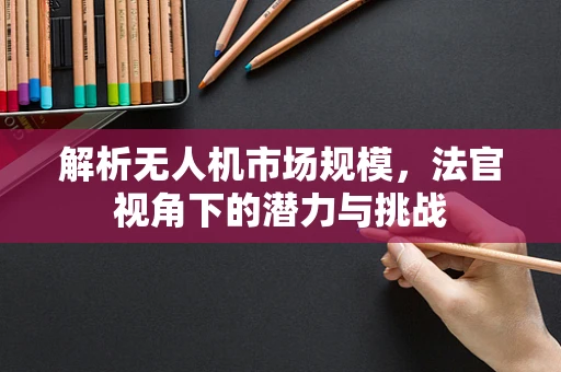 解析无人机市场规模，法官视角下的潜力与挑战