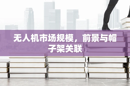 无人机市场规模，前景与帽子架关联