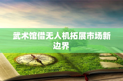 武术馆借无人机拓展市场新边界