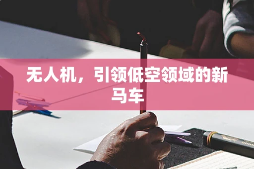 无人机，引领低空领域的新马车