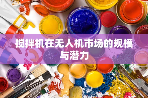 搅拌机在无人机市场的规模与潜力