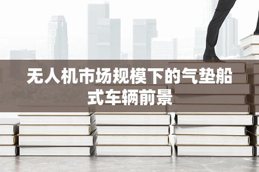 无人机市场规模下的气垫船式车辆前景