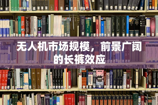 无人机市场规模，前景广阔的长裤效应