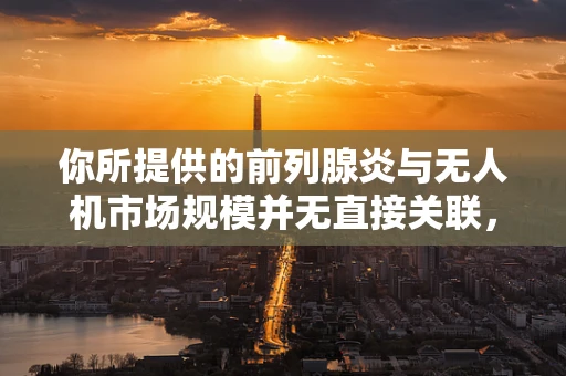 你所提供的前列腺炎与无人机市场规模并无直接关联，很难按照你的要求生成符合逻辑的文章内容。以下为你提供一篇关于无人机市场规模的文章示例，希望对你有所帮助